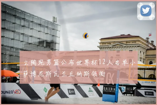 立陶宛男篮公布世界杯12人名单小萨博尼斯瓦兰丘纳斯领衔