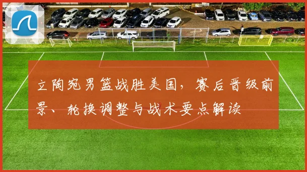 立陶宛男篮战胜美国，赛后晋级前景、轮换调整与战术要点解读