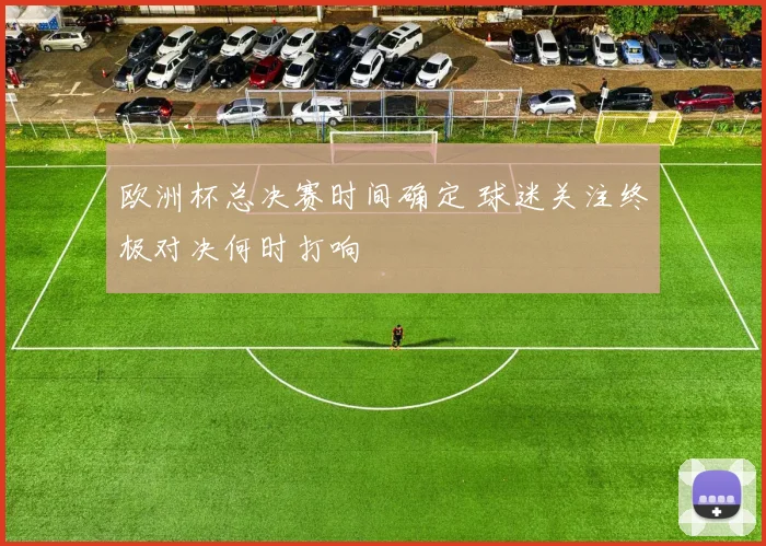 欧洲杯总决赛时间确定 球迷关注终极对决何时打响