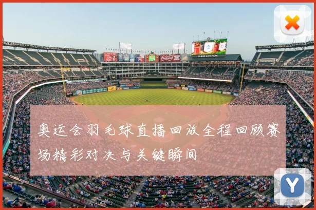 奥运会羽毛球直播回放全程回顾赛场精彩对决与关键瞬间