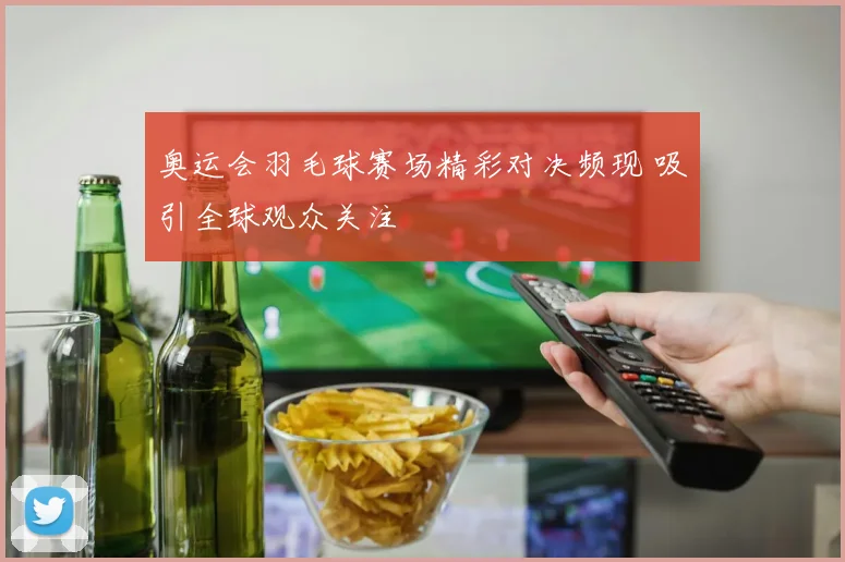 奥运会羽毛球赛场精彩对决频现 吸引全球观众关注