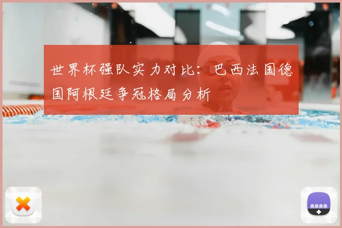 世界杯强队实力对比:巴西法国德国阿根廷争冠格局分析