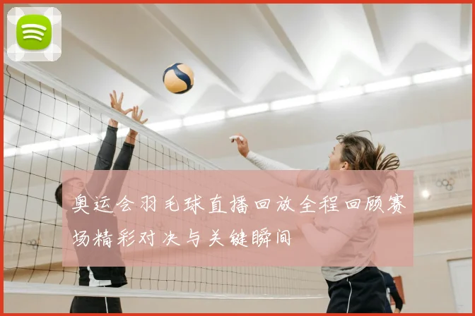 奥运会羽毛球直播回放全程回顾赛场精彩对决与关键瞬间