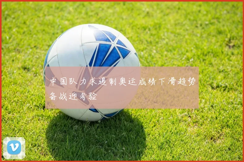 中国队力求遏制奥运成绩下滑趋势备战迎考验