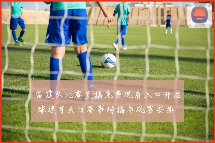 雷霆队比赛直播免费观看入口开启 球迷可关注赛事转播与观赛安排