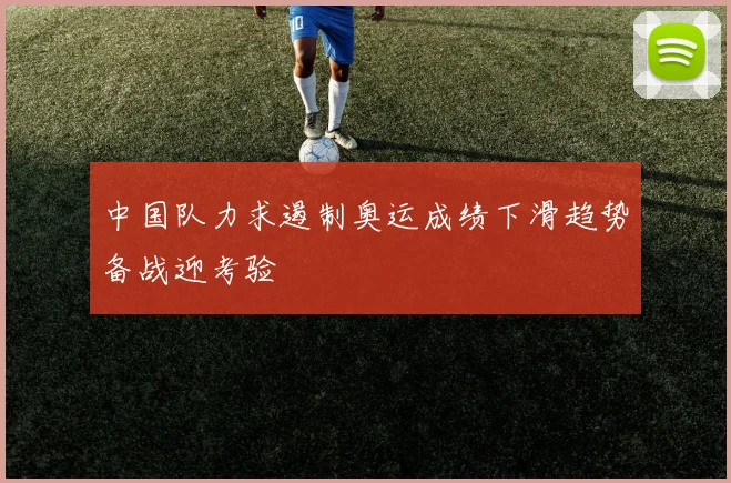中国队力求遏制奥运成绩下滑趋势备战迎考验