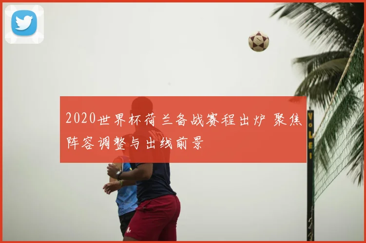 2020世界杯荷兰备战赛程出炉 聚焦阵容调整与出线前景