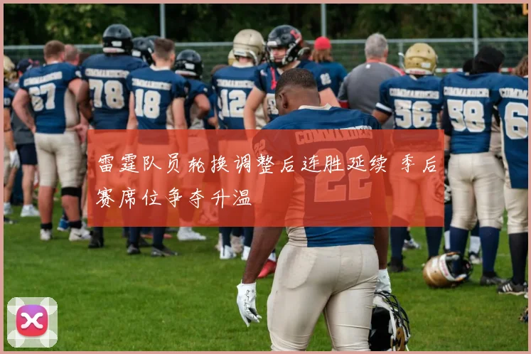 雷霆队员轮换调整后连胜延续 季后赛席位争夺升温