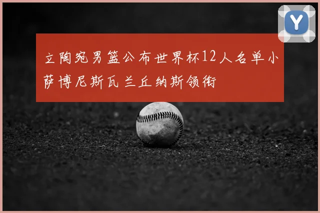 立陶宛男篮公布世界杯12人名单小萨博尼斯瓦兰丘纳斯领衔