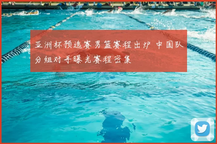 亚洲杯预选赛男篮赛程出炉 中国队分组对手曝光赛程密集