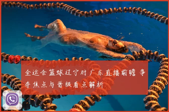 全运会篮球辽宁对广东直播前瞻 争夺焦点与晋级看点解析