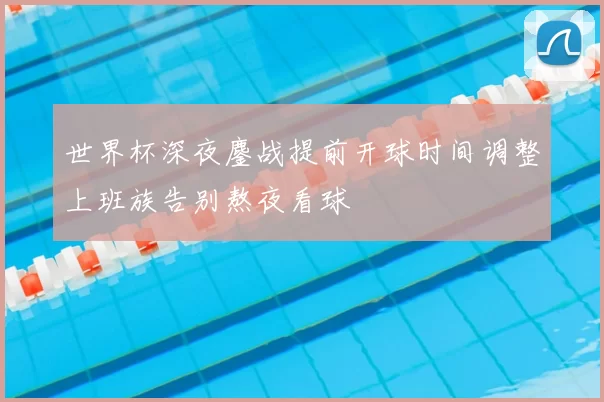 世界杯深夜鏖战提前开球时间调整上班族告别熬夜看球