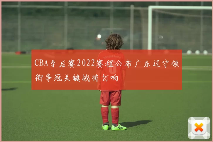 CBA季后赛2022赛程公布广东辽宁领衔争冠关键战将打响