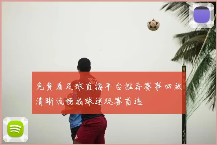 免费看足球直播平台推荐赛事回放清晰流畅成球迷观赛首选