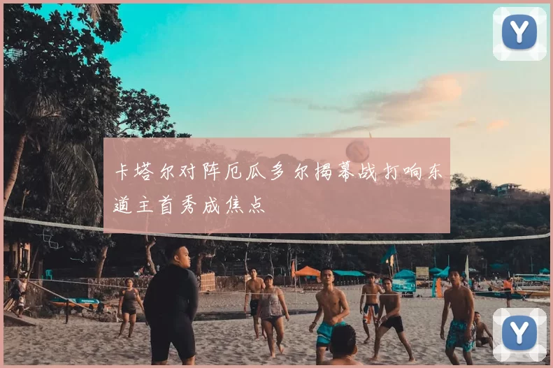 卡塔尔对阵厄瓜多尔揭幕战打响东道主首秀成焦点