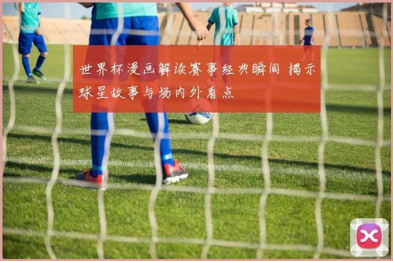 世界杯漫画解读赛事经典瞬间 揭示球星故事与场内外看点