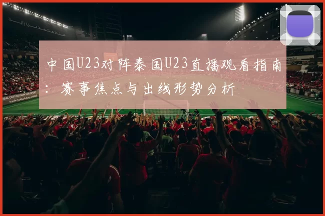 中国U23对阵泰国U23直播观看指南：赛事焦点与出线形势分析