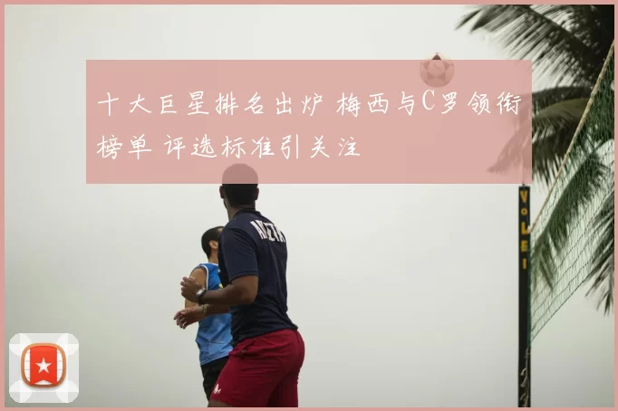 十大巨星排名出炉 梅西与C罗领衔榜单 评选标准引关注