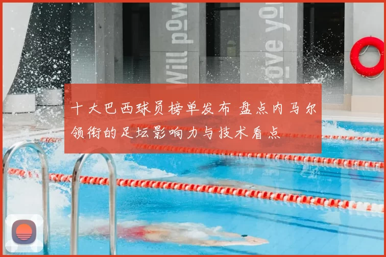 十大巴西球员榜单发布 盘点内马尔领衔的足坛影响力与技术看点