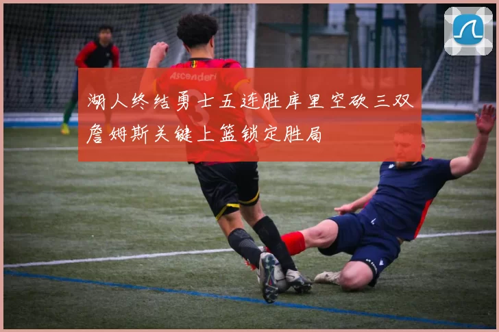 湖人终结勇士五连胜库里空砍三双詹姆斯关键上篮锁定胜局