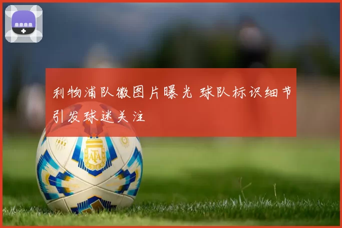 利物浦队徽图片曝光 球队标识细节引发球迷关注