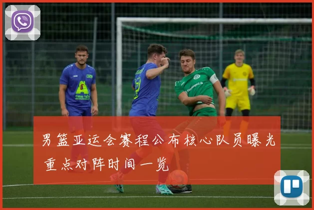 男篮亚运会赛程公布核心队员曝光 重点对阵时间一览