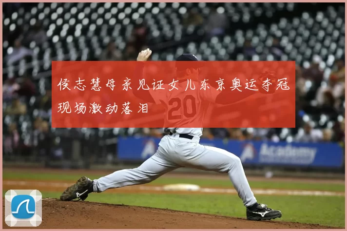 侯志慧母亲见证女儿东京奥运夺冠现场激动落泪