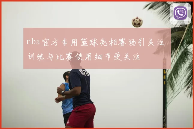nba官方专用篮球亮相赛场引关注 训练与比赛使用细节受关注
