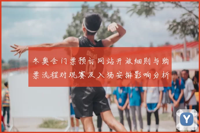 冬奥会门票预订网站开放细则与购票流程对观赛及入场安排影响分析