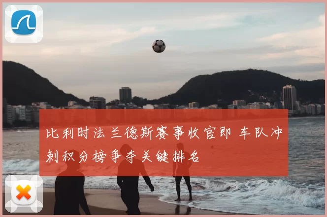 比利时法兰德斯赛事收官即 车队冲刺积分榜争夺关键排名