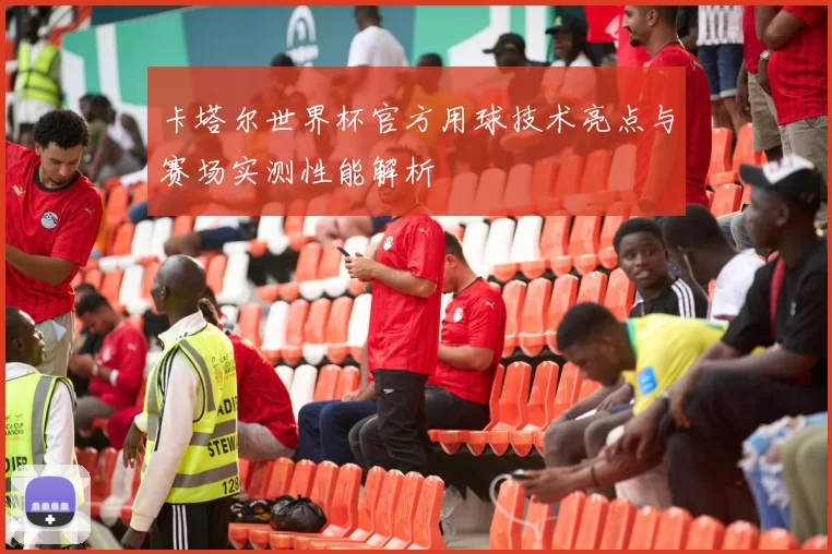 卡塔尔世界杯官方用球技术亮点与赛场实测性能解析