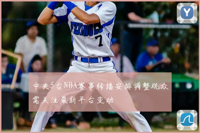 中央5台NBA赛事转播安排调整观众需关注最新平台变动