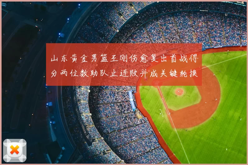 山东黄金男篮王刚伤愈复出首战得分两位数助队止连败并成关键轮换
