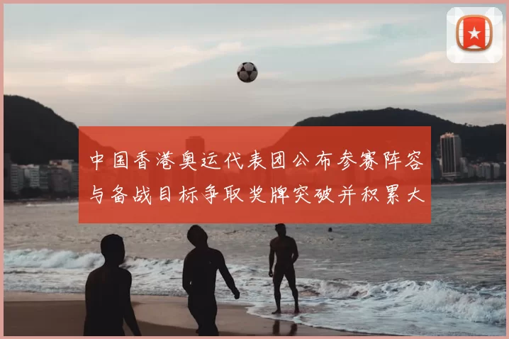 中国香港奥运代表团公布参赛阵容与备战目标争取奖牌突破并积累大赛经验