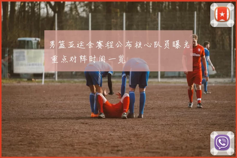 男篮亚运会赛程公布核心队员曝光 重点对阵时间一览