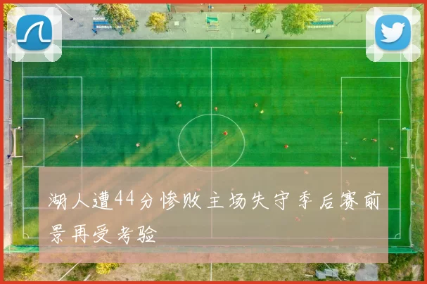 湖人遭44分惨败主场失守季后赛前景再受考验