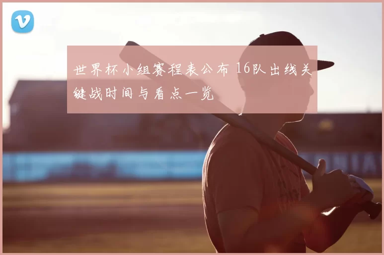 世界杯小组赛程表公布 16队出线关键战时间与看点一览