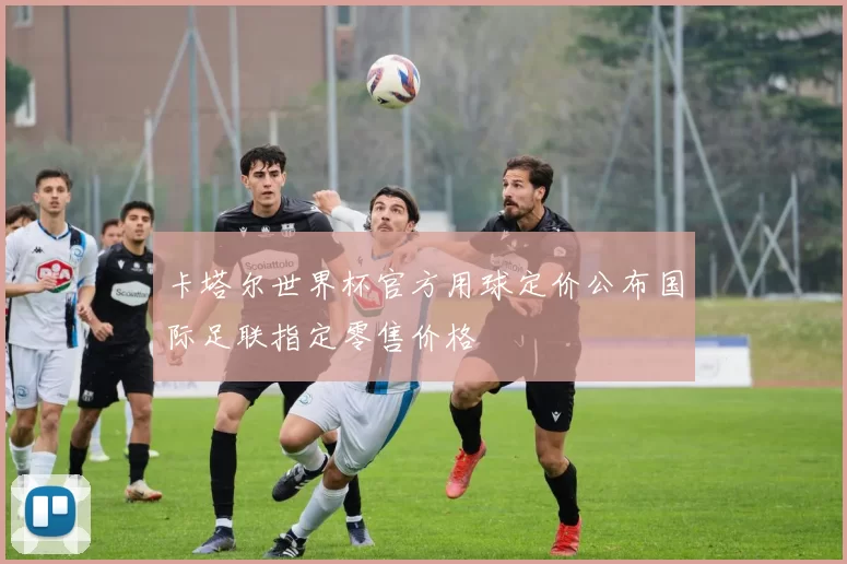 卡塔尔世界杯官方用球定价公布国际足联指定零售价格