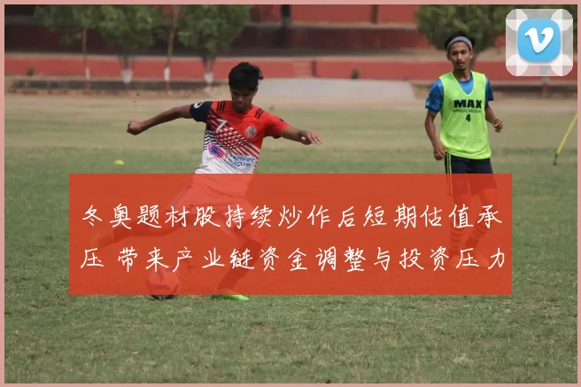 冬奥题材股持续炒作后短期估值承压 带来产业链资金调整与投资压力