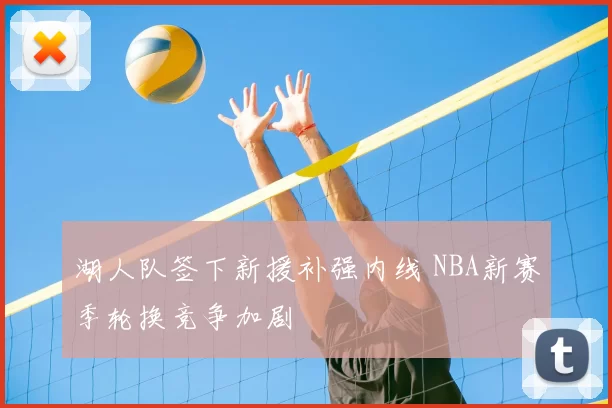 湖人队签下新援补强内线 NBA新赛季轮换竞争加剧