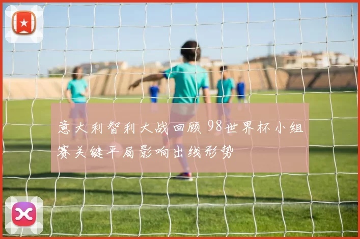 意大利智利大战回顾 98世界杯小组赛关键平局影响出线形势