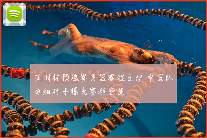 亚洲杯预选赛男篮赛程出炉 中国队分组对手曝光赛程密集