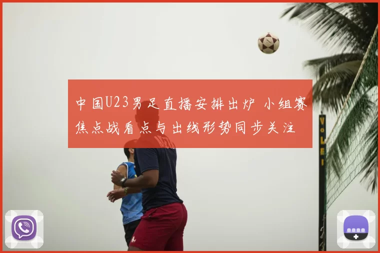 中国U23男足直播安排出炉 小组赛焦点战看点与出线形势同步关注