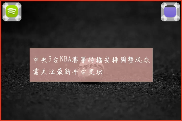 中央5台NBA赛事转播安排调整观众需关注最新平台变动
