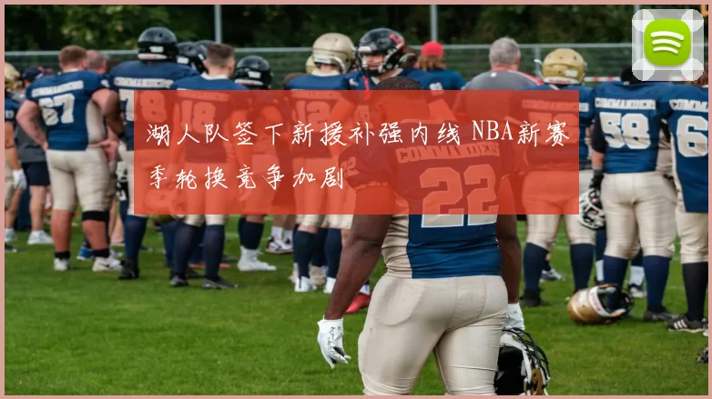 湖人队签下新援补强内线 NBA新赛季轮换竞争加剧