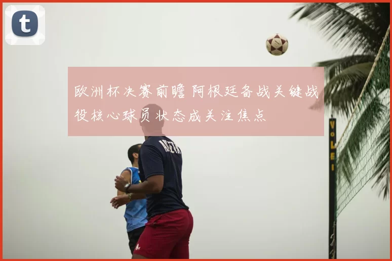 欧洲杯决赛前瞻 阿根廷备战关键战役核心球员状态成关注焦点