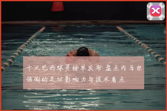 十大巴西球员榜单发布 盘点内马尔领衔的足坛影响力与技术看点