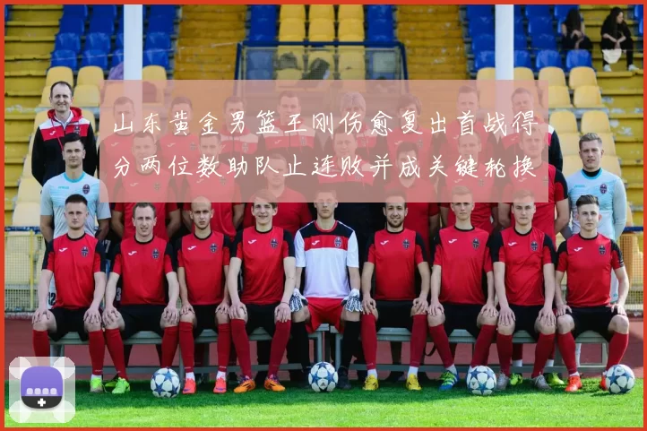 山东黄金男篮王刚伤愈复出首战得分两位数助队止连败并成关键轮换