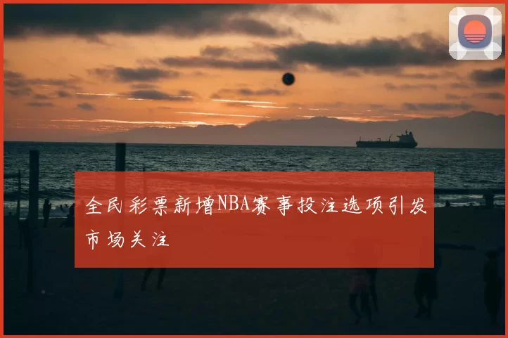 全民彩票新增NBA赛事投注选项引发市场关注