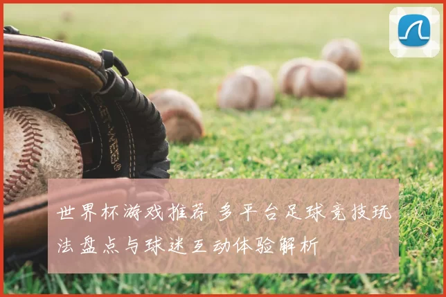 世界杯游戏推荐 多平台足球竞技玩法盘点与球迷互动体验解析